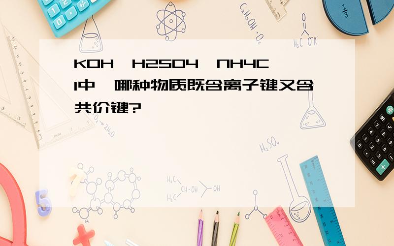 KOH、H2SO4、NH4Cl中,哪种物质既含离子键又含共价键?