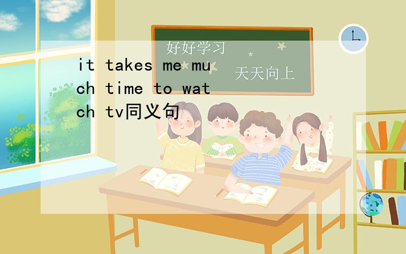 it takes me much time to watch tv同义句
