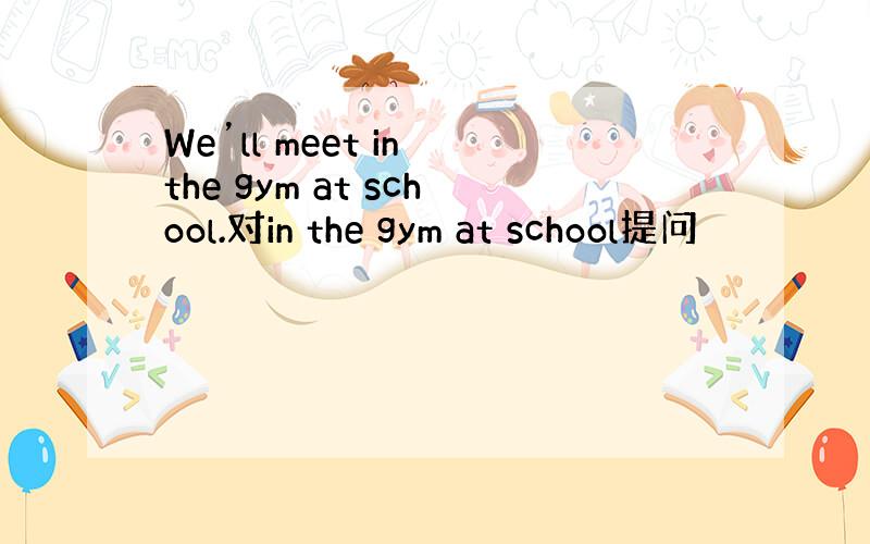 We’ll meet in the gym at school.对in the gym at school提问