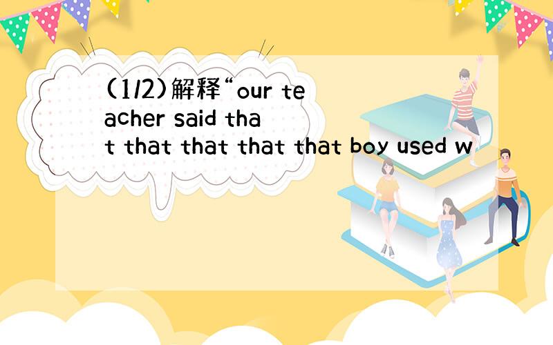 (1/2)解释“our teacher said that that that that that boy used w