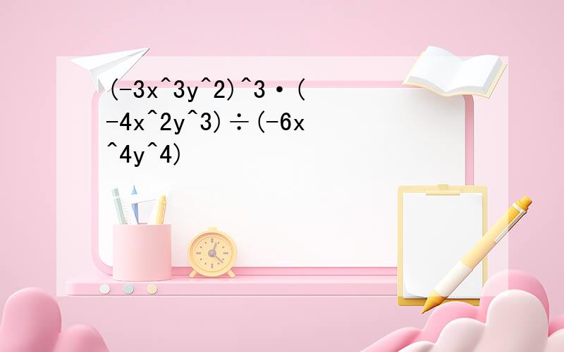 (-3x^3y^2)^3·(-4x^2y^3)÷(-6x^4y^4)