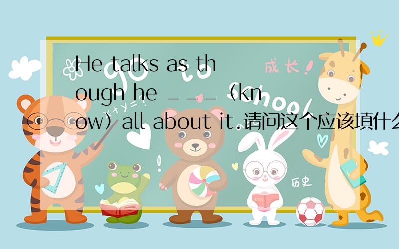 He talks as though he ___（know）all about it.请问这个应该填什么?