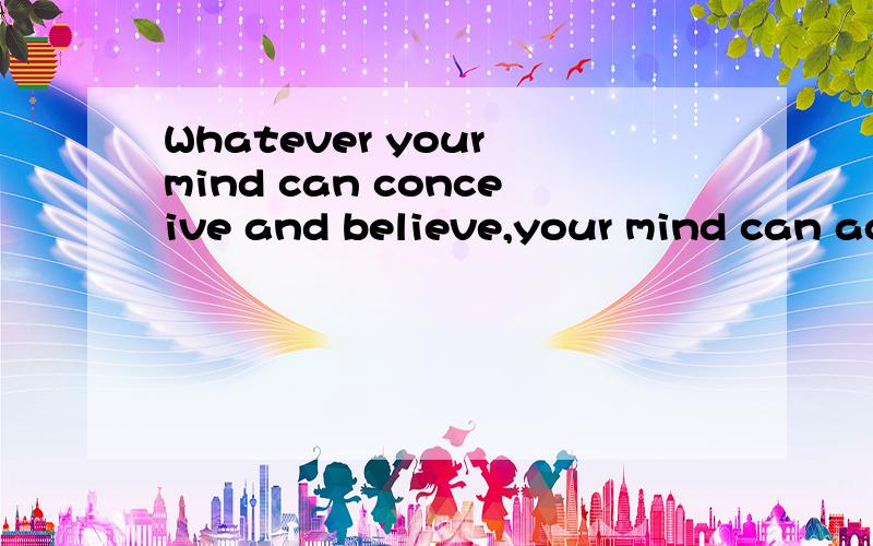 Whatever your mind can conceive and believe,your mind can ac