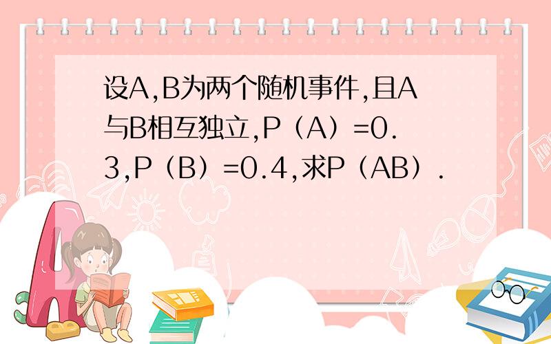 设A,B为两个随机事件,且A与B相互独立,P（A）=0.3,P（B）=0.4,求P（AB）.
