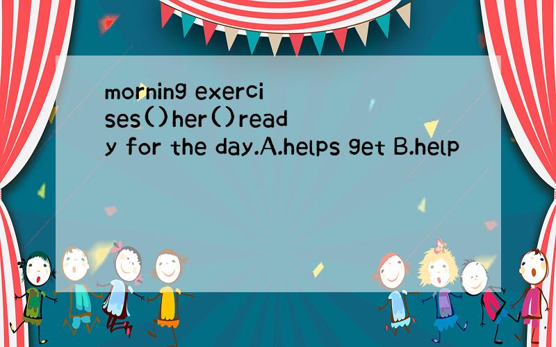 morning exercises()her()ready for the day.A.helps get B.help