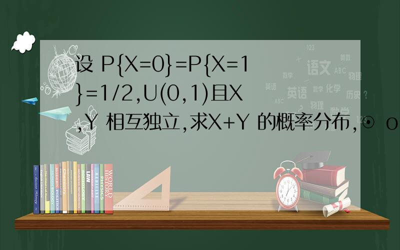 设 P{X=0}=P{X=1}=1/2,U(0,1)且X,Y 相互独立,求X+Y 的概率分布,⊙ o ⊙