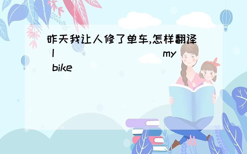 昨天我让人修了单车,怎样翻译 I _________my bike________