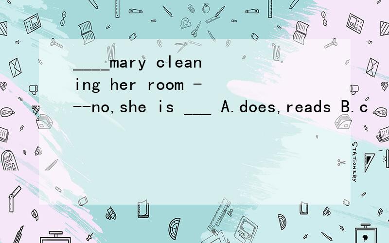 ____mary cleaning her room ---no,she is ___ A.does,reads B.c