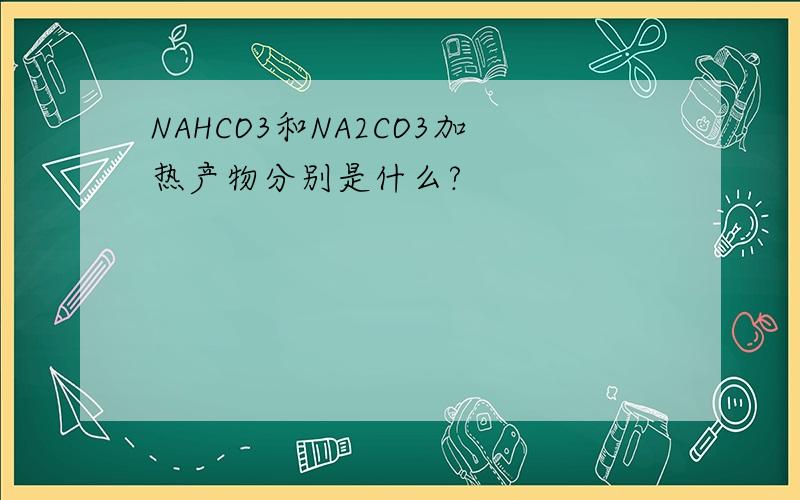 NAHCO3和NA2CO3加热产物分别是什么?