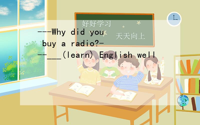 ---Why did you buy a radio?---___(learn) English well