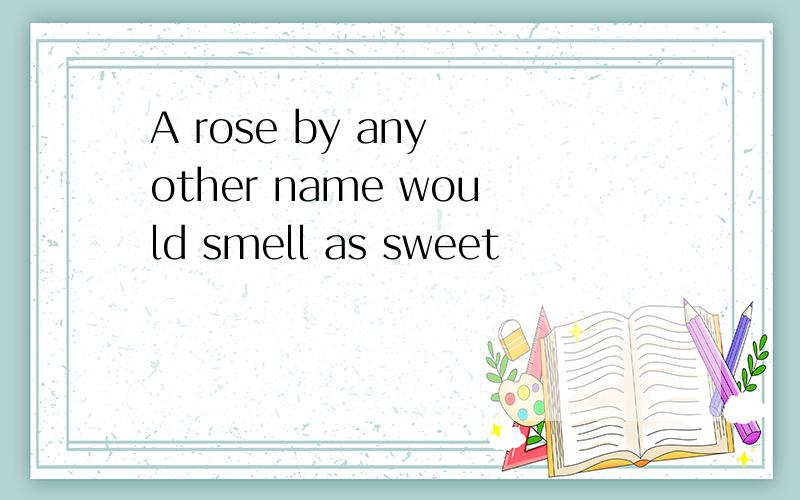 A rose by any other name would smell as sweet