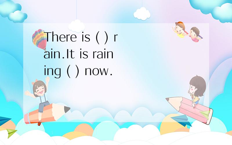 There is ( ) rain.It is raining ( ) now.