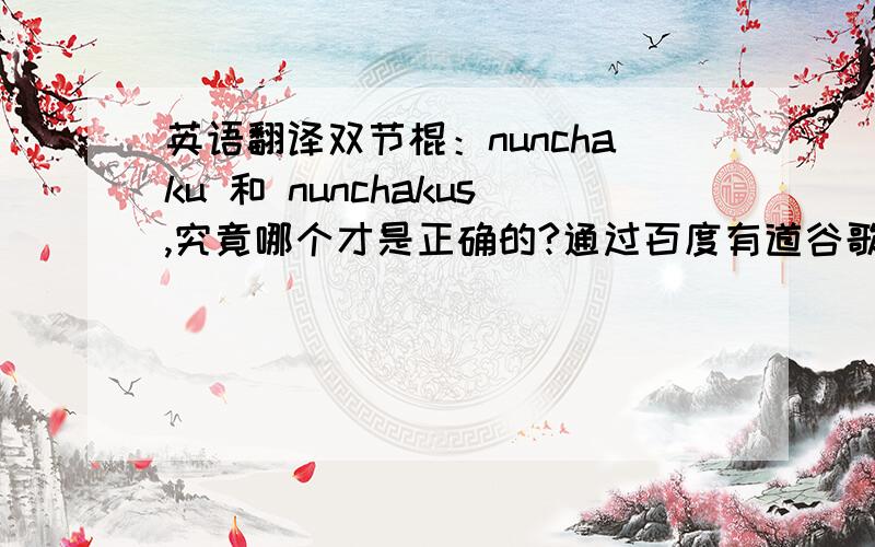 英语翻译双节棍：nunchaku 和 nunchakus,究竟哪个才是正确的?通过百度有道谷歌爱词霸等N家在线翻译、有趣
