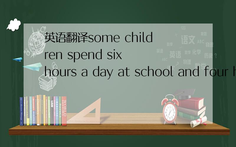 英语翻译some children spend six hours a day at school and four h