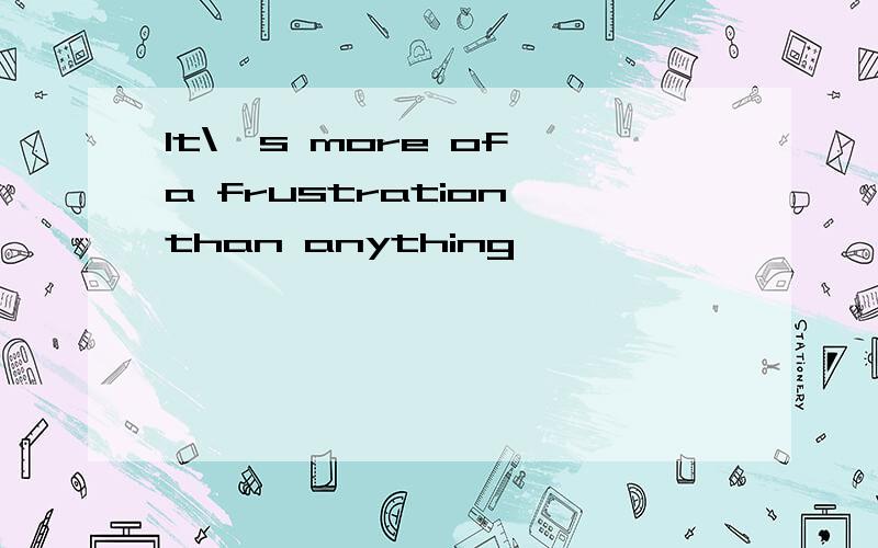 It\'s more of a frustration than anything