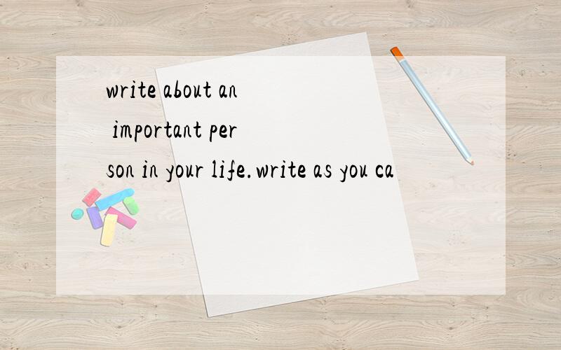 write about an important person in your life.write as you ca