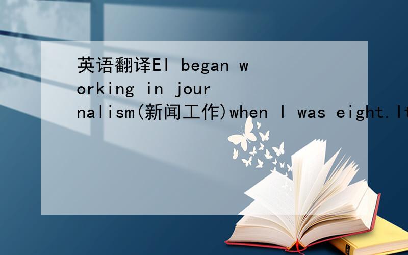 英语翻译EI began working in journalism(新闻工作)when I was eight.It