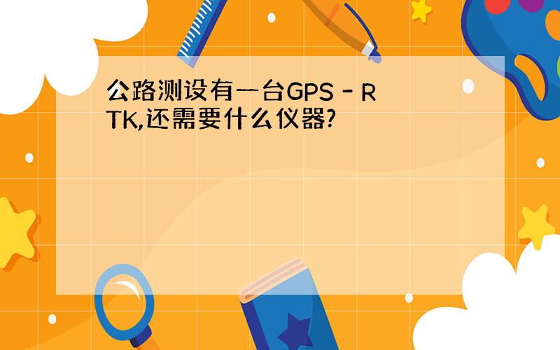 公路测设有一台GPS - RTK,还需要什么仪器?