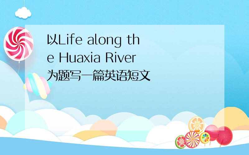 以Life along the Huaxia River为题写一篇英语短文