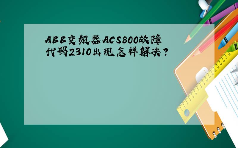ABB变频器ACS800故障代码2310出现怎样解决?
