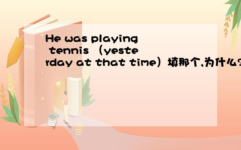 He was playing tennis （yesterday at that time）填那个,为什么?