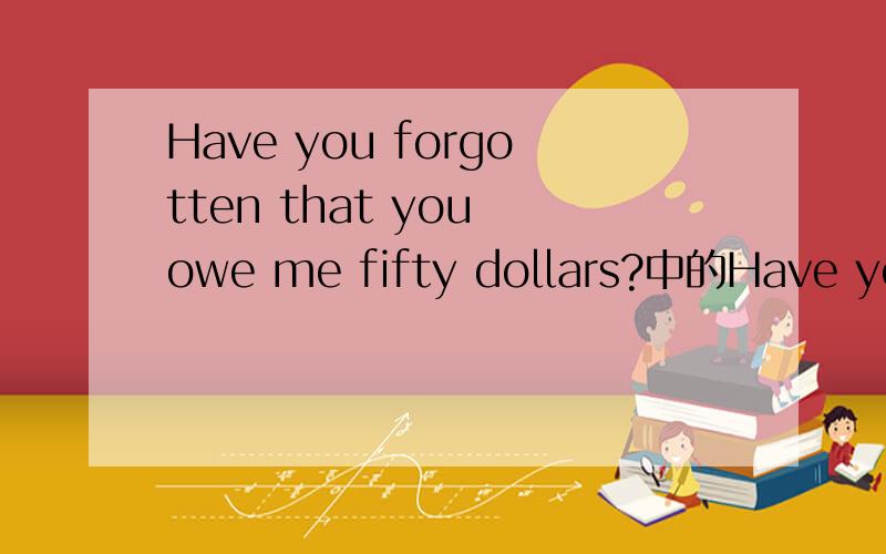 Have you forgotten that you owe me fifty dollars?中的Have you