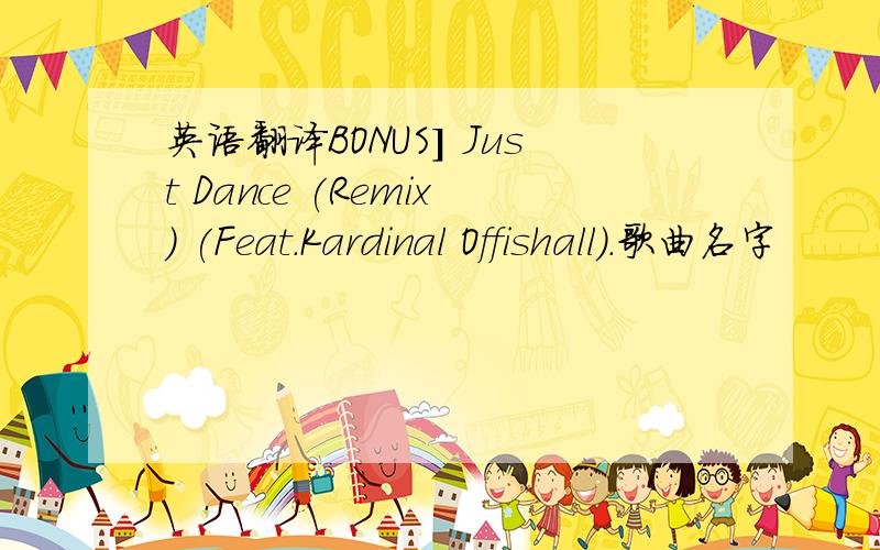 英语翻译BONUS] Just Dance (Remix) (Feat.Kardinal Offishall).歌曲名字