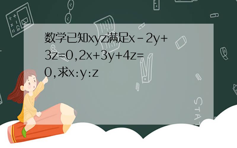 数学已知xyz满足x-2y+3z=0,2x+3y+4z=0,求x:y:z