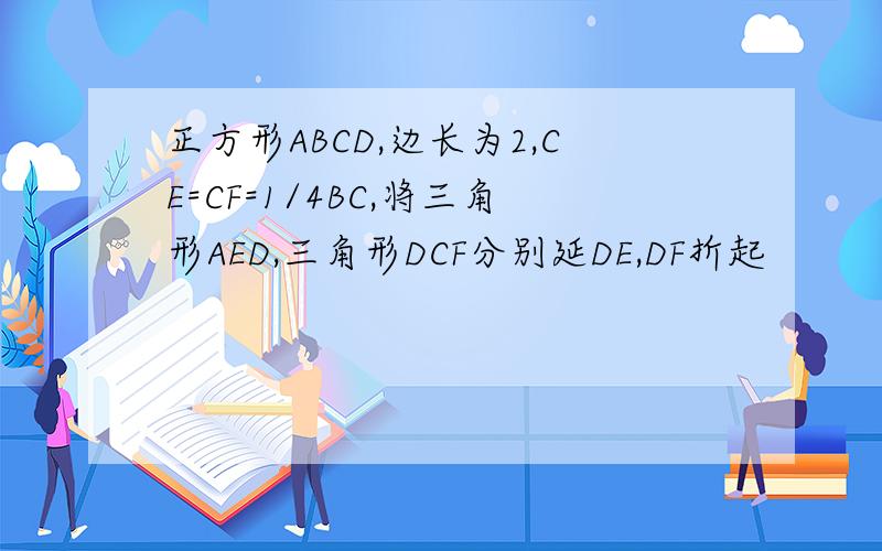正方形ABCD,边长为2,CE=CF=1/4BC,将三角形AED,三角形DCF分别延DE,DF折起