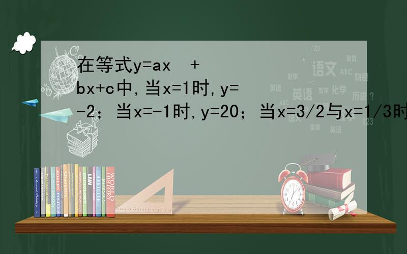 在等式y=ax²+bx+c中,当x=1时,y=-2；当x=-1时,y=20；当x=3/2与x=1/3时,y的值
