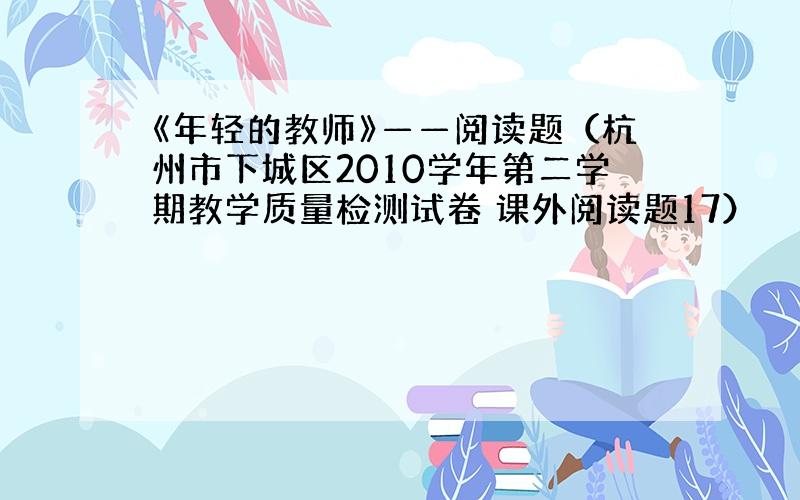 《年轻的教师》——阅读题（杭州市下城区2010学年第二学期教学质量检测试卷 课外阅读题17）