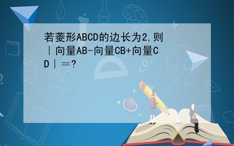 若菱形ABCD的边长为2,则｜向量AB-向量CB+向量CD｜＝?