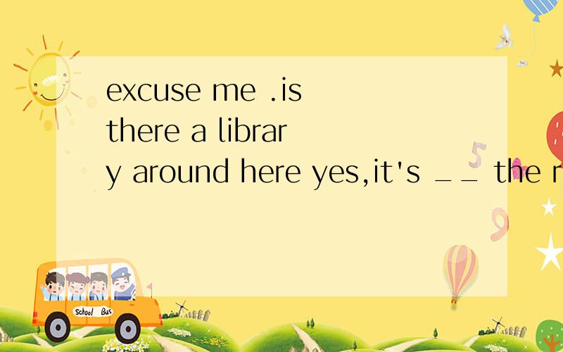 excuse me .is there a library around here yes,it's __ the re