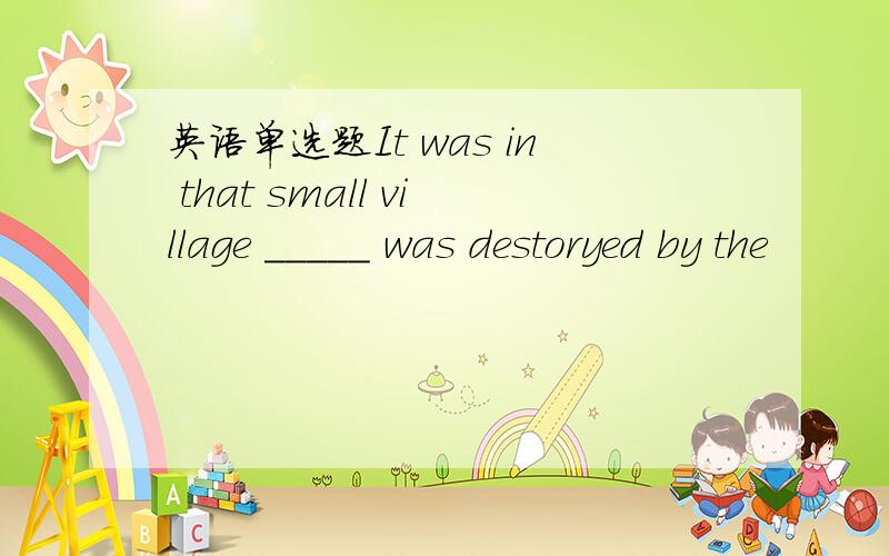 英语单选题It was in that small village _____ was destoryed by the