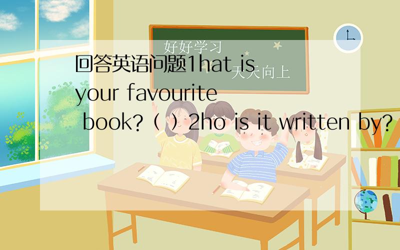 回答英语问题1hat is your favourite book?（ ）2ho is it written by?（