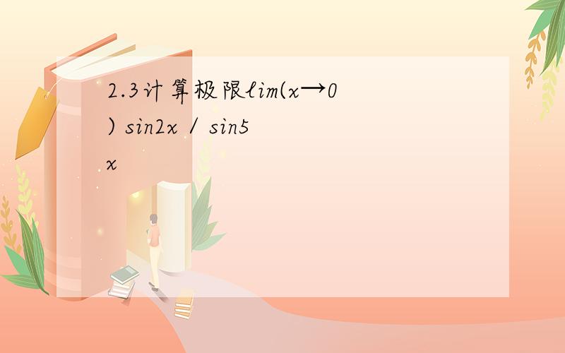 2.3计算极限lim(x→0) sin2x / sin5x