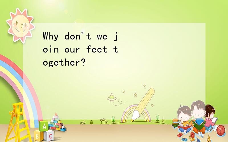 Why don't we join our feet together?