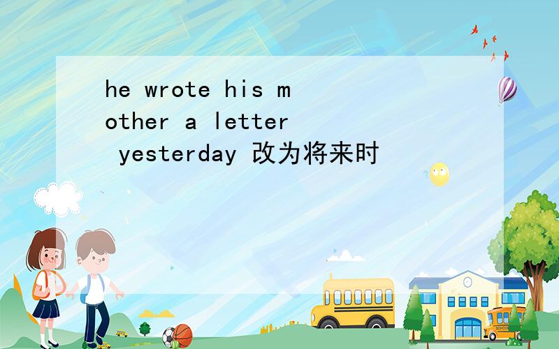 he wrote his mother a letter yesterday 改为将来时