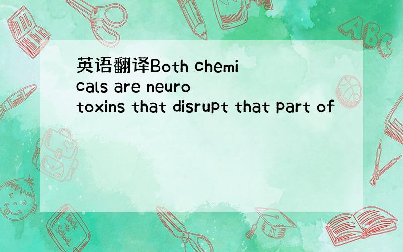 英语翻译Both chemicals are neurotoxins that disrupt that part of