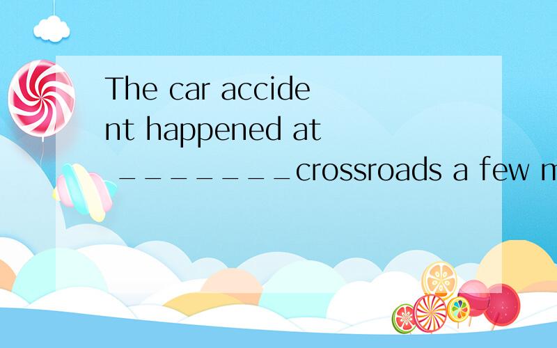 The car accident happened at _______crossroads a few metres