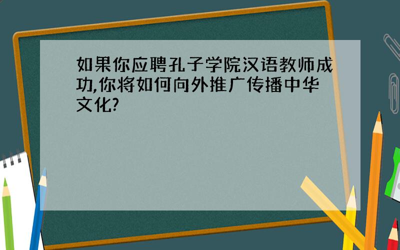 如果你应聘孔子学院汉语教师成功,你将如何向外推广传播中华文化?