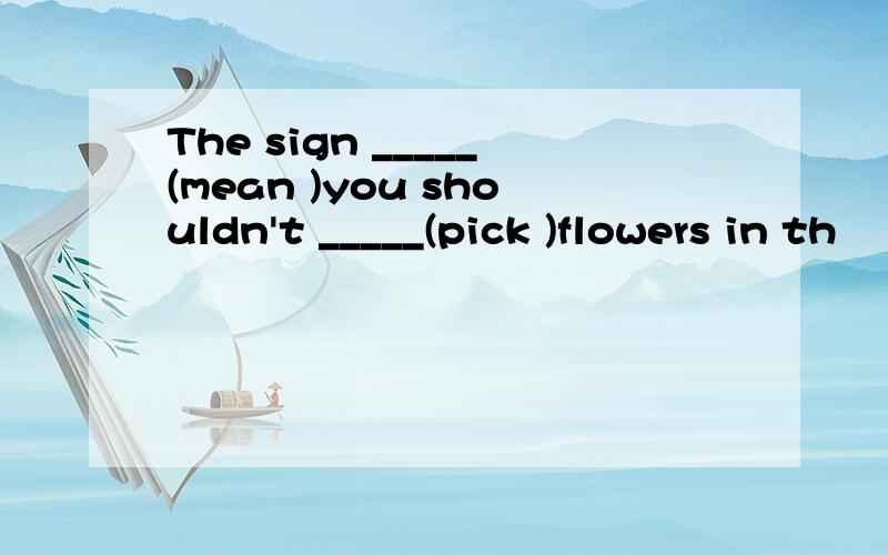 The sign _____(mean )you shouldn't _____(pick )flowers in th