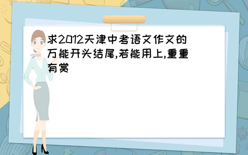 求2012天津中考语文作文的万能开头结尾,若能用上,重重有赏