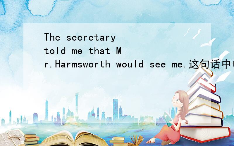 The secretary told me that Mr.Harmsworth would see me.这句话中th