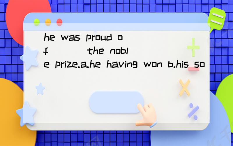he was proud of ( ) the noble prize.a.he having won b.his so