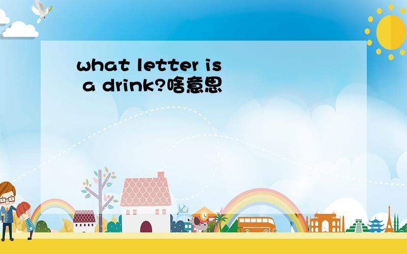 what letter is a drink?啥意思