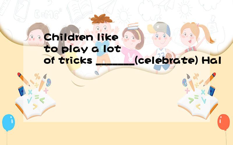 Children like to play a lot of tricks _______(celebrate) Hal