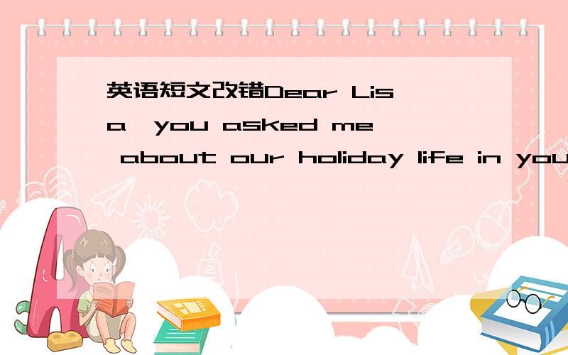 英语短文改错Dear Lisa,you asked me about our holiday life in your