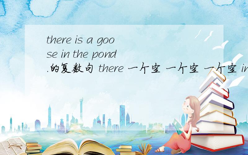 there is a goose in the pond.的复数句 there 一个空 一个空 一个空 in the p