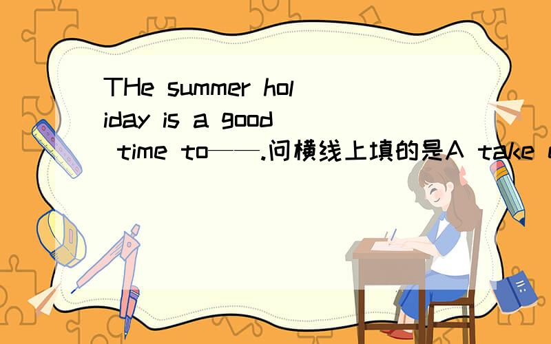 THe summer holiday is a good time to——.问横线上填的是A take exercis